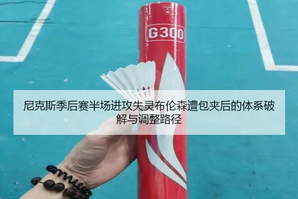 尼克斯季后赛半场进攻失灵布伦森遭包夹后的体系破解与调整路径
