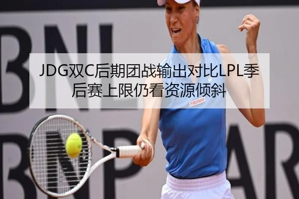 JDG双C后期团战输出对比LPL季后赛上限仍看资源倾斜