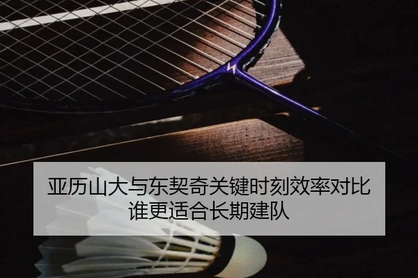 亚历山大与东契奇关键时刻效率对比 谁更适合长期建队